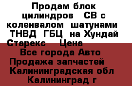 Продам блок цилиндров D4СВ с коленвалом, шатунами, ТНВД, ГБЦ, на Хундай Старекс  › Цена ­ 50 000 - Все города Авто » Продажа запчастей   . Калининградская обл.,Калининград г.